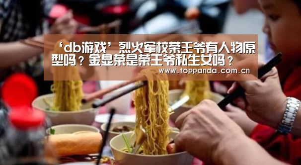 ‘db游戏’烈火军校荣王爷有人物原型吗?金显荣是荣王爷私生女吗?(图3) 熊猫体育平台